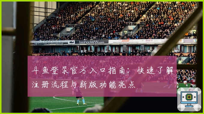 斗鱼登录官方入口指南：快速了解注册流程与新版功能亮点