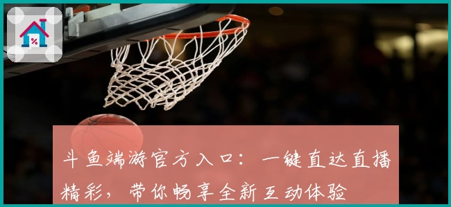 斗鱼端游官方入口：一键直达直播精彩，带你畅享全新互动体验