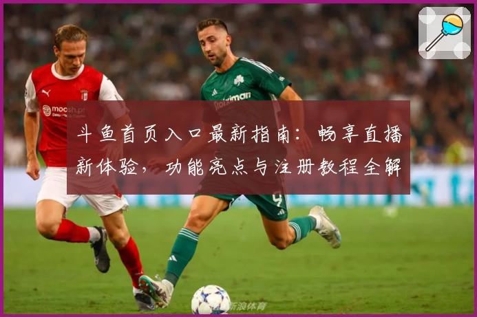 斗鱼首页入口最新指南：畅享直播新体验，功能亮点与注册教程全解析