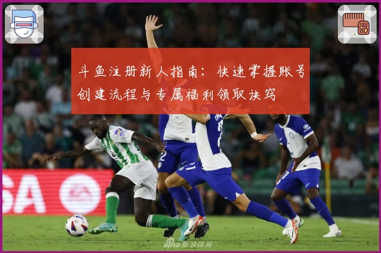 斗鱼注册新人指南：快速掌握账号创建流程与专属福利领取诀窍