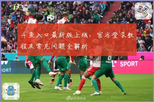 斗鱼入口最新版上线，官方登录教程及常见问题全解析