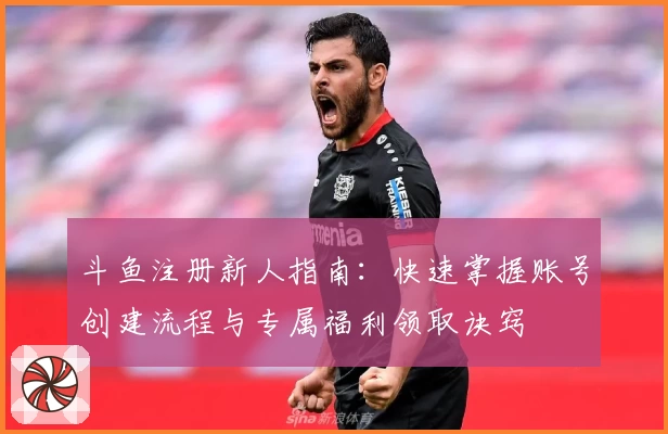 斗鱼注册新人指南：快速掌握账号创建流程与专属福利领取诀窍