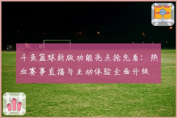 斗鱼篮球新版功能亮点抢先看：热血赛事直播与互动体验全面升级