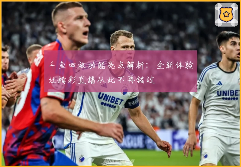 斗鱼回放功能亮点解析：全新体验让精彩直播从此不再错过