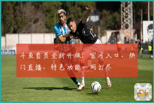斗鱼首页全新升级：官方入口、热门直播、特色功能一网打尽