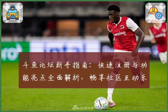 斗鱼论坛新手指南：快速注册与功能亮点全面解析，畅享社区互动乐趣