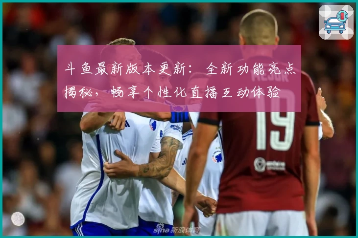 斗鱼最新版本更新：全新功能亮点揭秘，畅享个性化直播互动体验