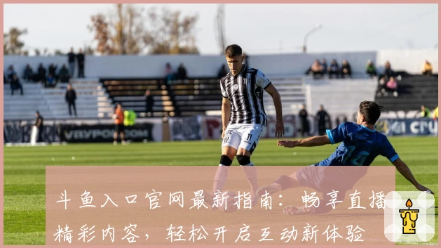 斗鱼入口官网最新指南：畅享直播精彩内容，轻松开启互动新体验