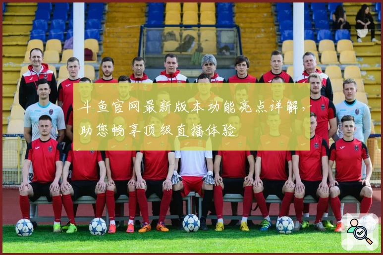 斗鱼官网最新版本功能亮点详解，助您畅享顶级直播体验