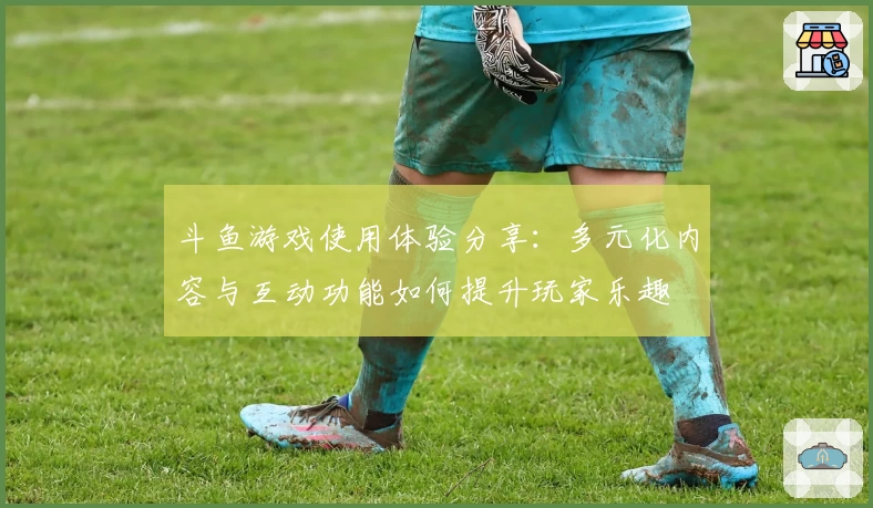 斗鱼游戏使用体验分享：多元化内容与互动功能如何提升玩家乐趣