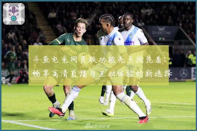 斗鱼电竞网页版功能亮点抢先看：畅享高清直播与互动体验的新选择