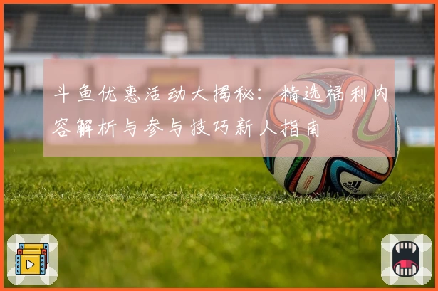 斗鱼优惠活动大揭秘：精选福利内容解析与参与技巧新人指南
