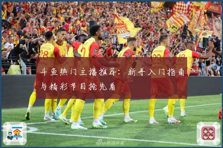 斗鱼热门主播推荐：新手入门指南与精彩节目抢先看