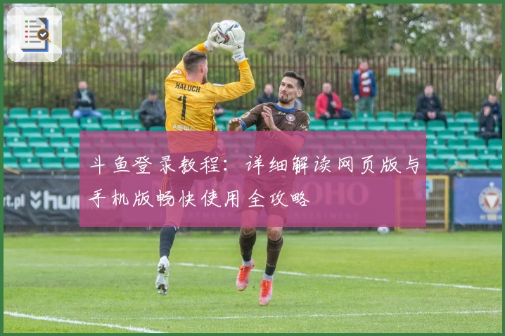 斗鱼登录教程：详细解读网页版与手机版畅快使用全攻略