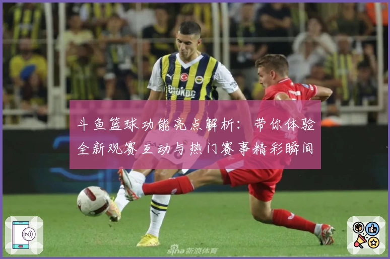 斗鱼篮球功能亮点解析：带你体验全新观赛互动与热门赛事精彩瞬间