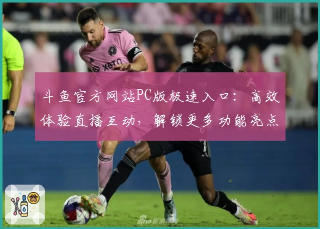 斗鱼官方网站PC版极速入口：高效体验直播互动，解锁更多功能亮点