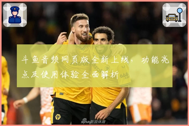 斗鱼音频网页版全新上线，功能亮点及使用体验全面解析