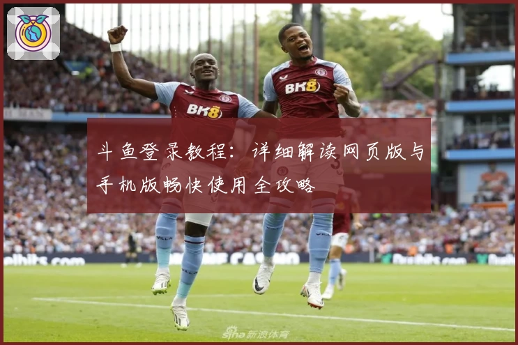 斗鱼登录教程：详细解读网页版与手机版畅快使用全攻略