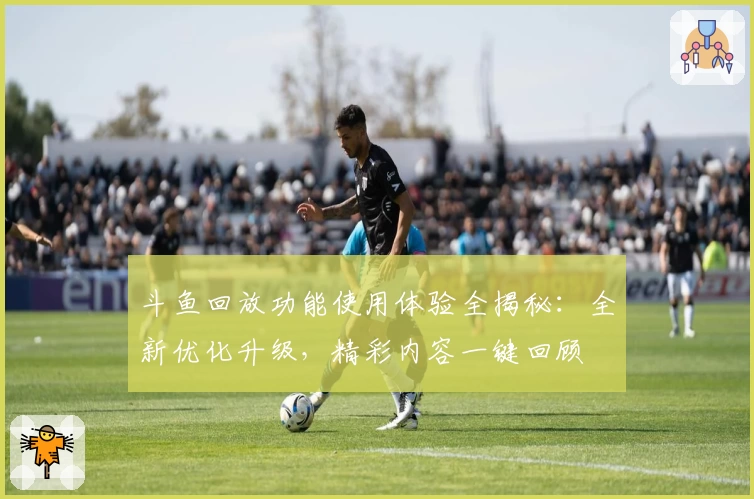 斗鱼回放功能使用体验全揭秘：全新优化升级，精彩内容一键回顾