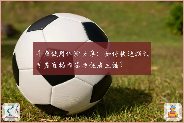 斗鱼使用体验分享：如何快速找到可靠直播内容与优质主播？