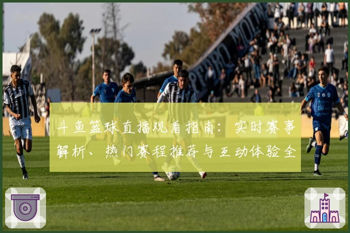 斗鱼篮球直播观看指南：实时赛事解析、热门赛程推荐与互动体验全揭秘
