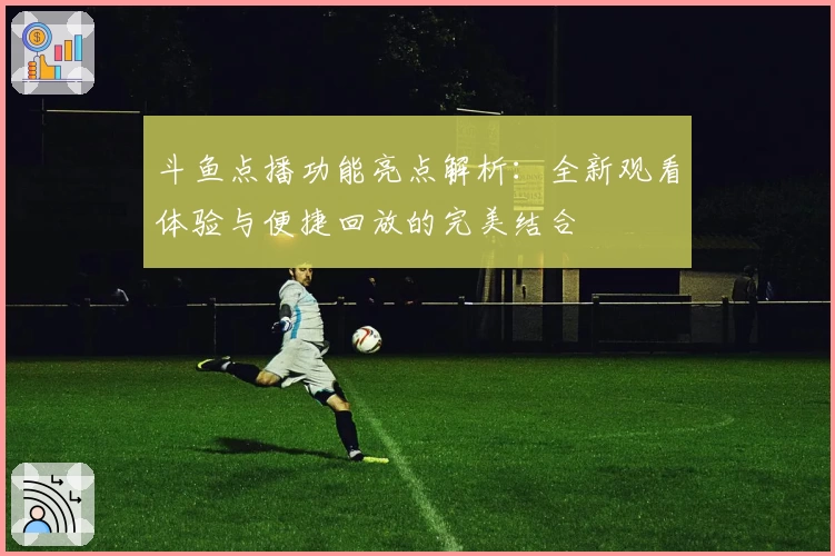 斗鱼点播功能亮点解析：全新观看体验与便捷回放的完美结合