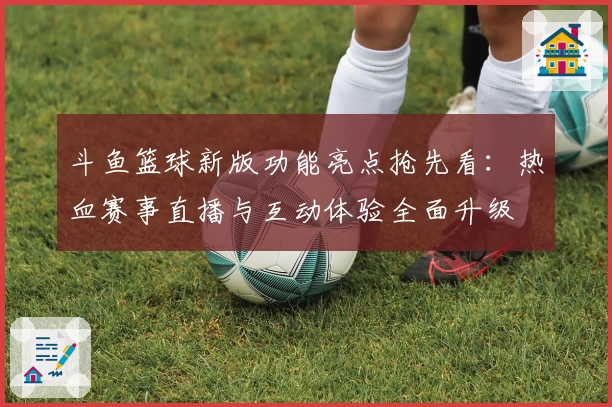 斗鱼篮球新版功能亮点抢先看：热血赛事直播与互动体验全面升级