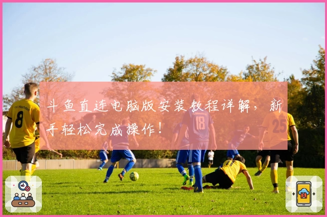 斗鱼直连电脑版安装教程详解，新手轻松完成操作！