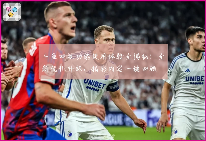 斗鱼回放功能使用体验全揭秘：全新优化升级，精彩内容一键回顾