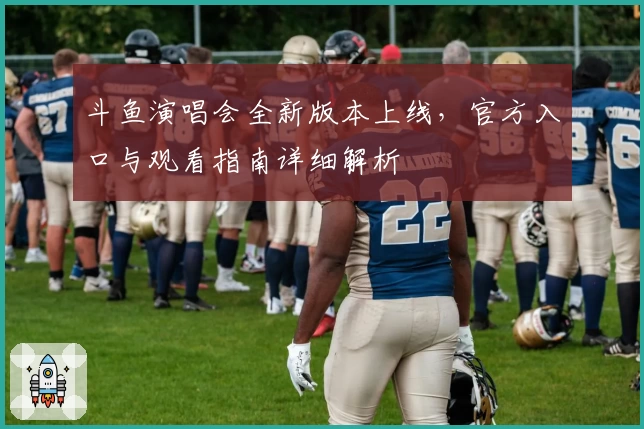 斗鱼演唱会全新版本上线,官方入口与观看指南详细解析