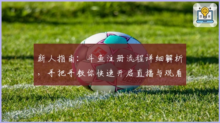 新人指南：斗鱼注册流程详细解析，手把手教你快速开启直播与观看之旅