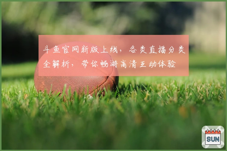斗鱼官网新版上线,各类直播分类全解析,带你畅游高清互动体验