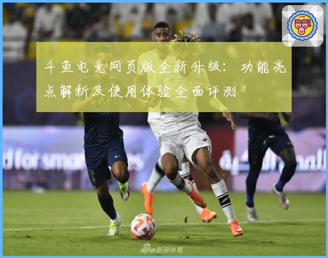 斗鱼电竞网页版全新升级：功能亮点解析及使用体验全面评测