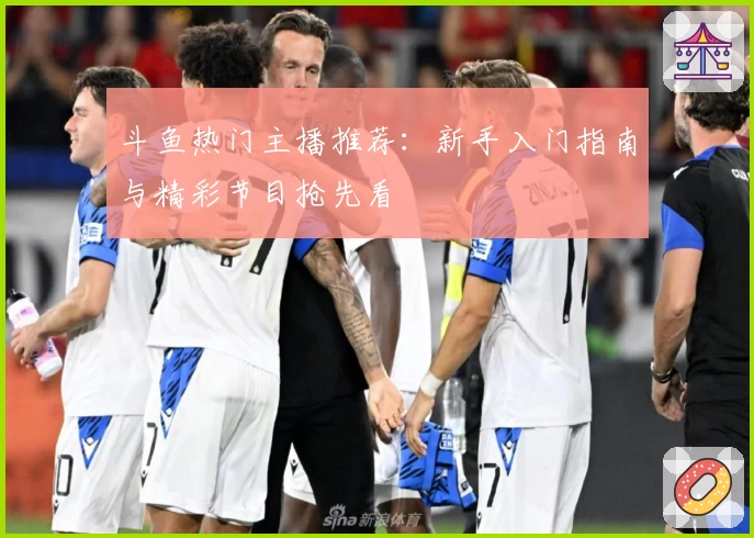 斗鱼热门主播推荐：新手入门指南与精彩节目抢先看