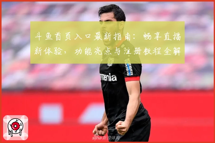斗鱼首页入口最新指南：畅享直播新体验，功能亮点与注册教程全解析