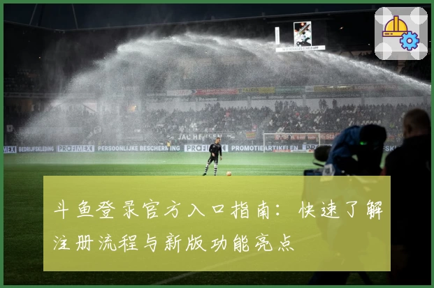 斗鱼登录官方入口指南：快速了解注册流程与新版功能亮点