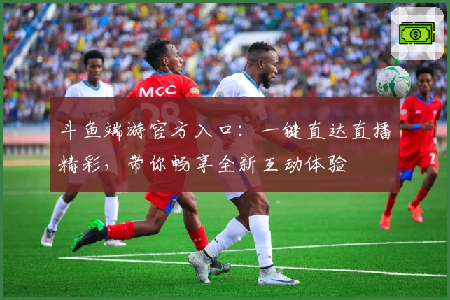 斗鱼端游官方入口：一键直达直播精彩，带你畅享全新互动体验