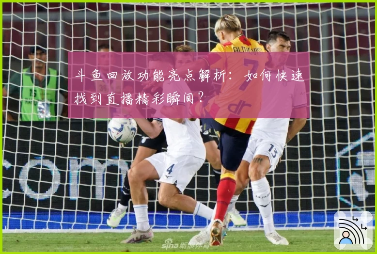 斗鱼回放功能亮点解析：如何快速找到直播精彩瞬间？