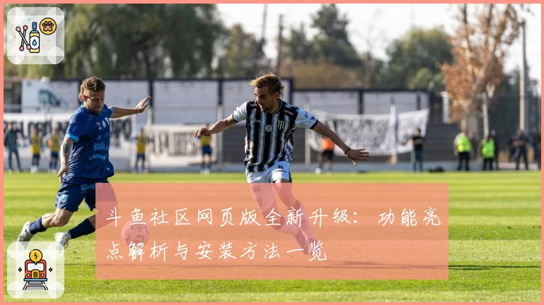 斗鱼社区网页版全新升级：功能亮点解析与安装方法一览