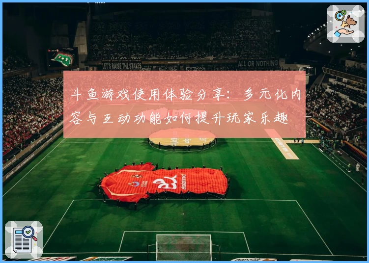 斗鱼游戏使用体验分享：多元化内容与互动功能如何提升玩家乐趣