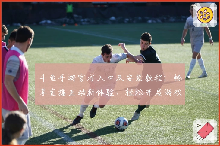 斗鱼手游官方入口及安装教程：畅享直播互动新体验，轻松开启游戏之旅