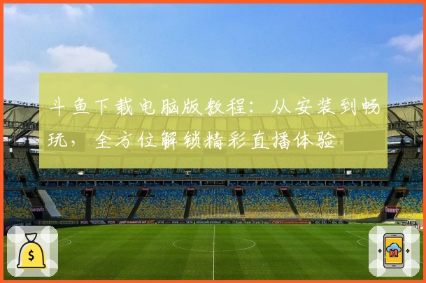 斗鱼下载电脑版教程：从安装到畅玩，全方位解锁精彩直播体验