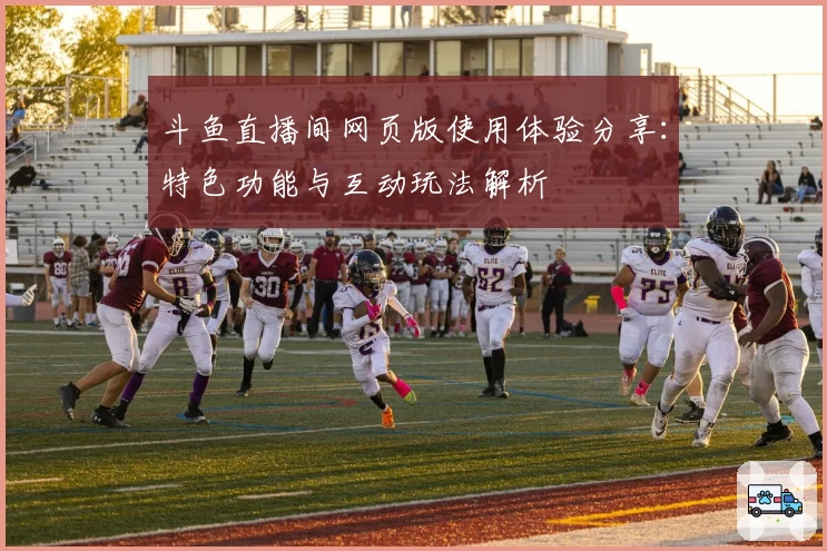 斗鱼直播间网页版使用体验分享：特色功能与互动玩法解析