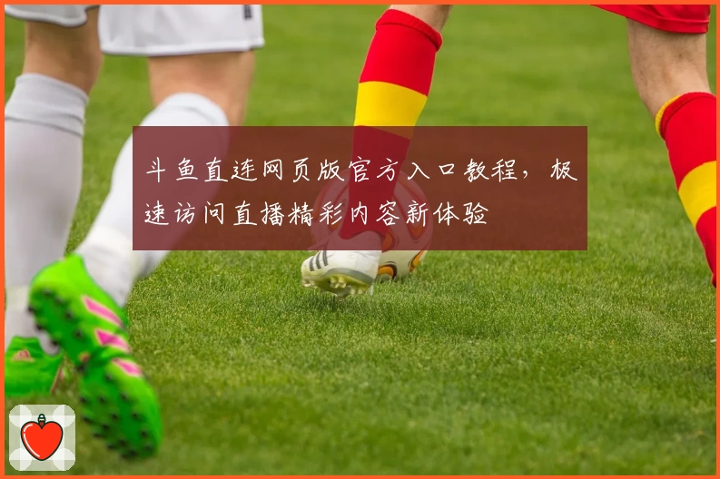 斗鱼直连网页版官方入口教程，极速访问直播精彩内容新体验