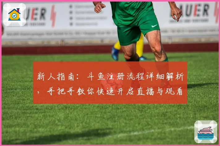 新人指南：斗鱼注册流程详细解析，手把手教你快速开启直播与观看之旅