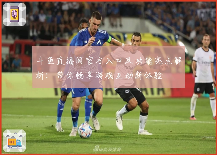 斗鱼直播间官方入口及功能亮点解析：带你畅享游戏互动新体验