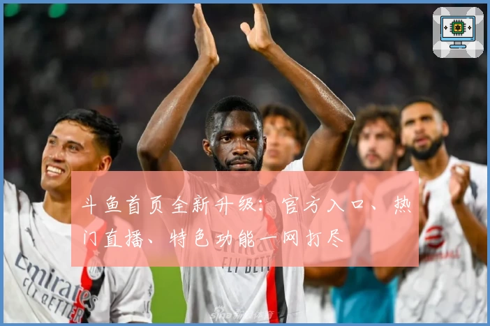 斗鱼首页全新升级：官方入口、热门直播、特色功能一网打尽