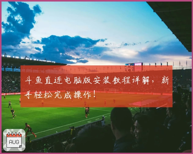 斗鱼直连电脑版安装教程详解，新手轻松完成操作！