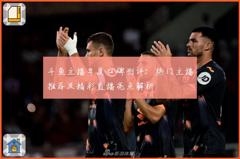 斗鱼主播年度口碑测评：热门主播推荐及精彩直播亮点解析