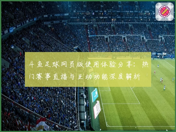 斗鱼足球网页版使用体验分享：热门赛事直播与互动功能深度解析